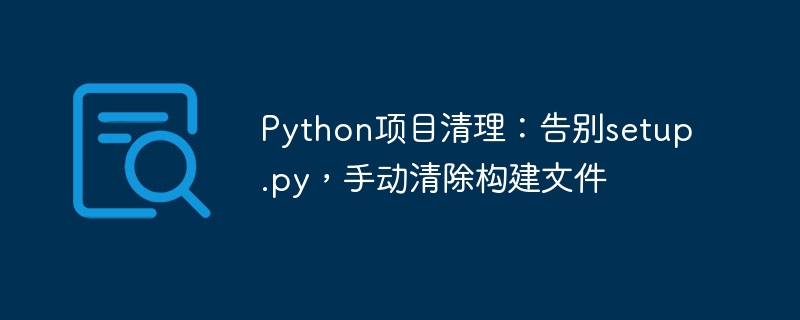 Python项目清理：告别setup.py，手动清除构建文件
