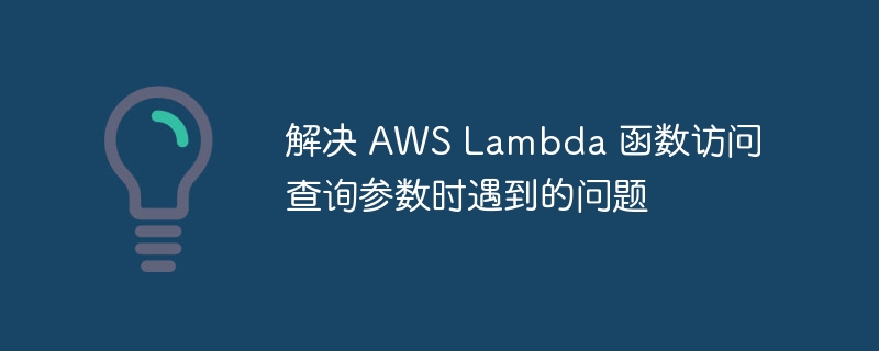 解决 AWS Lambda 函数访问查询参数时遇到的问题