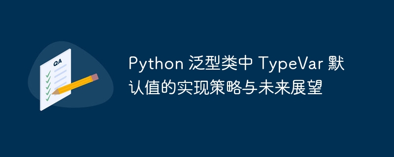 Python 泛型类中 TypeVar 默认值的实现策略与未来展望
