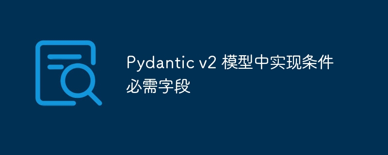 Pydanticv2条件必填字段设置方法