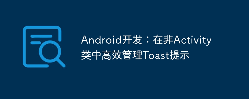 Android开发:在非Activity类中高效管理Toast提示