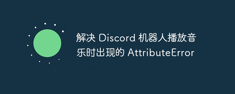 解决 Discord 机器人播放音乐时出现的 AttributeError