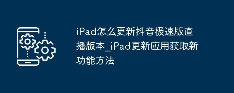 iPad怎么更新抖音极速版直播版本_iPad更新应用获取新功能方法