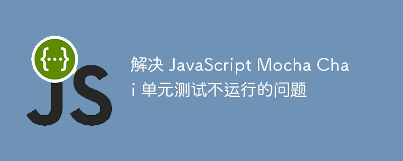 解决 JavaScript Mocha Chai 单元测试不运行的问题