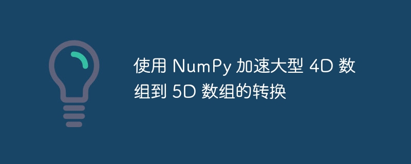 使用 NumPy 加速大型 4D 数组到 5D 数组的转换