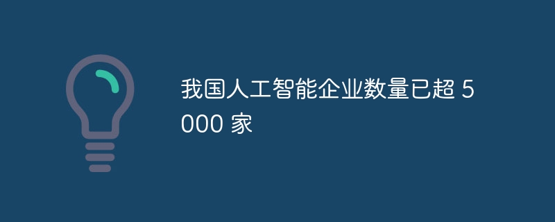 我国人工智能企业数量已超 5000 家