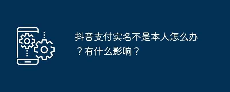 抖音支付实名非本人怎么处理？影响大吗？