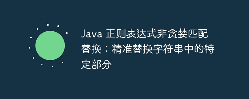Java 正则表达式非贪婪匹配替换：精准替换字符串中的特定部分