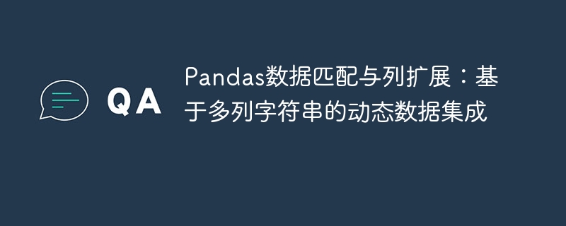 Pandas数据匹配与列扩展:基于多列字符串的动态数据集成