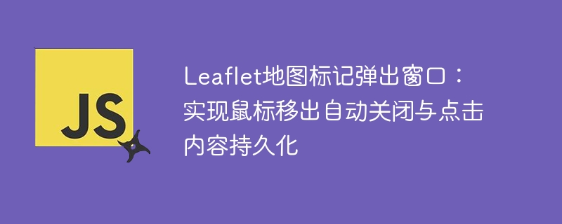 Leaflet地图标记弹出窗口：实现鼠标移出自动关闭与点击内容持久化

