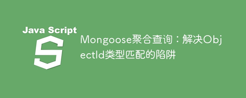 Mongoose聚合查询:解决ObjectId类型匹配的陷阱