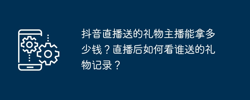 抖音直播送的礼物主播能拿多少钱？直播后如何看谁送的礼物记录？