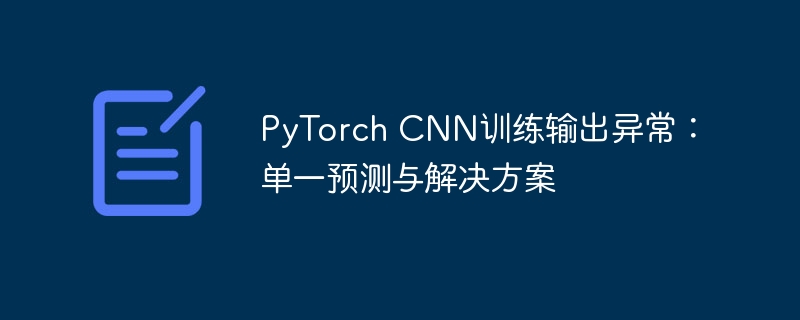 PyTorch CNN训练输出异常：单一预测与解决方案
