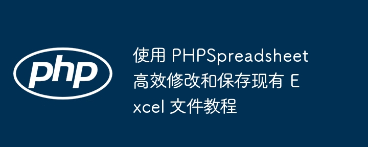 使用 PHPSpreadsheet 高效修改和保存现有 Excel 文件教程
