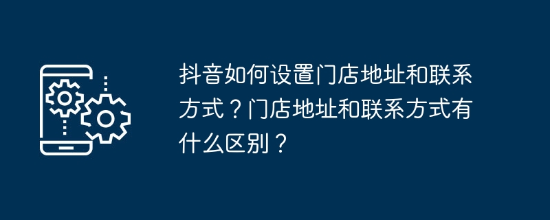 抖音门店地址怎么设置？联系方式怎么填？
