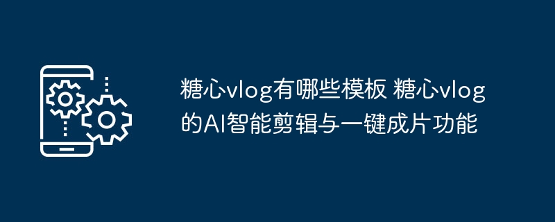 ​​糖心vlog有哪些模板 糖心vlog的AI智能剪辑与一键成片功能​​