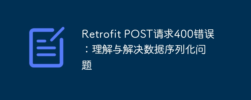 Retrofit POST请求400错误：理解与解决数据序列化问题
