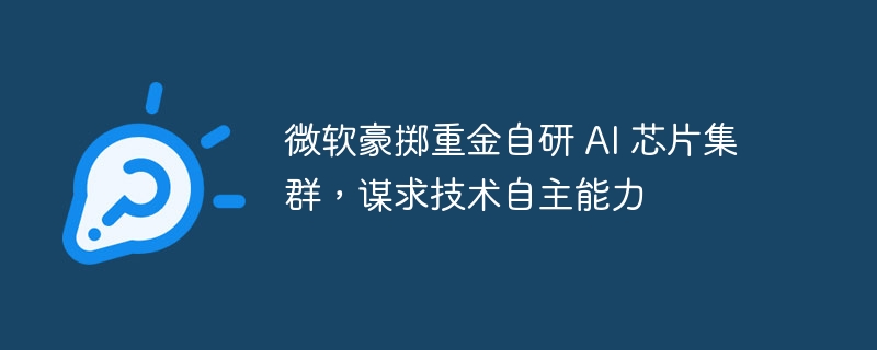 微软豪掷重金自研 AI 芯片集群，谋求技术自主能力