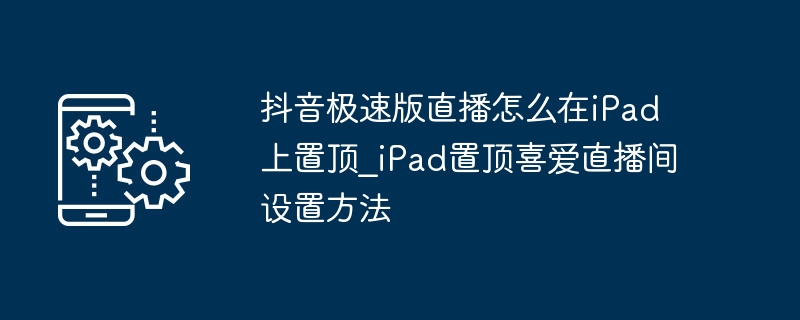 抖音极速版直播如何在iPad置顶？iPad置顶教程分享