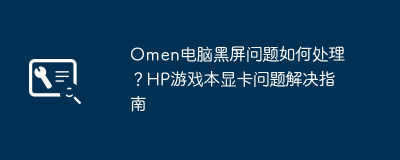 Omen黑屏解决方法，HP游戏本显卡故障指南
