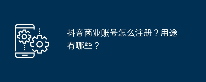 抖音商业账号怎么注册？用途有哪些？