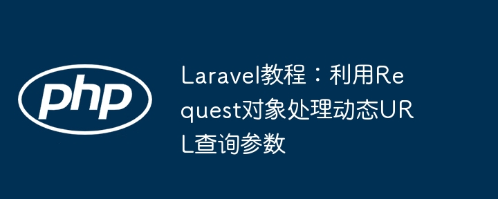 Laravel教程：利用Request对象处理动态URL查询参数