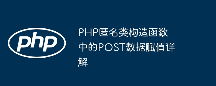 PHP匿名类构造函数中的POST数据赋值详解