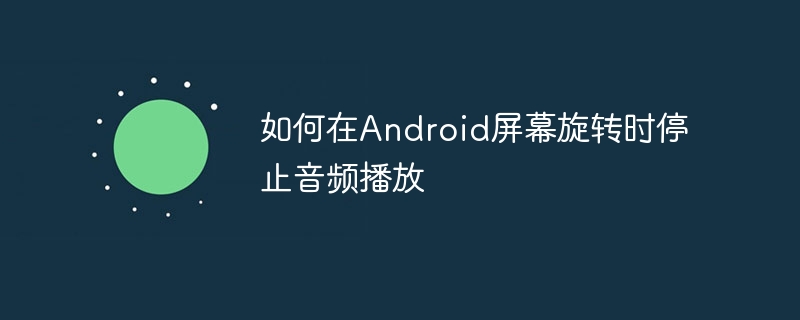 如何在Android屏幕旋转时停止音频播放