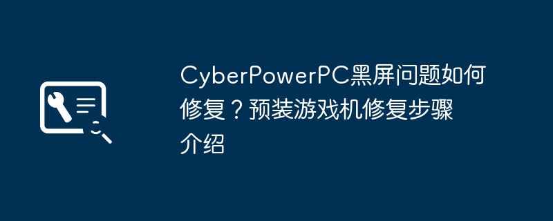CyberPowerPC黑屏修复步骤及解决方法