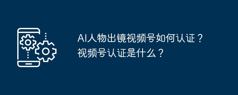 AI人物出镜视频号如何认证?视频号认证是什么?