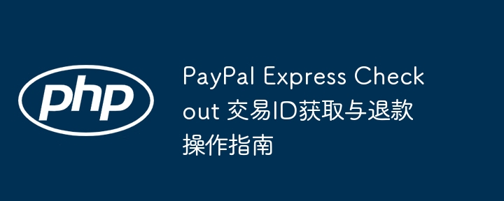 PayPal Express Checkout 交易ID获取与退款操作指南
