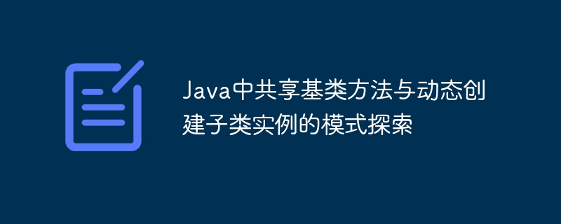 Java中共享基类方法与动态创建子类实例的模式探索
