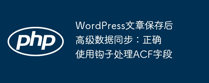 WordPress文章保存后高级数据同步：正确使用钩子处理ACF字段

