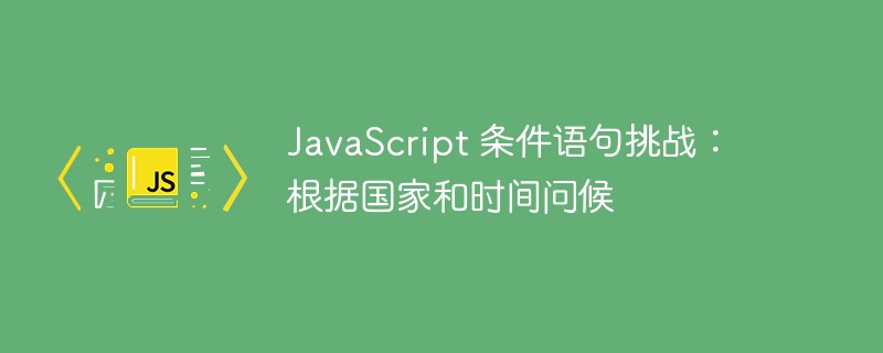 JavaScript 条件语句挑战:根据国家和时间问候