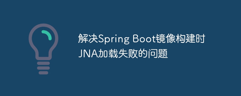 解决Spring Boot镜像构建时JNA加载失败的问题
