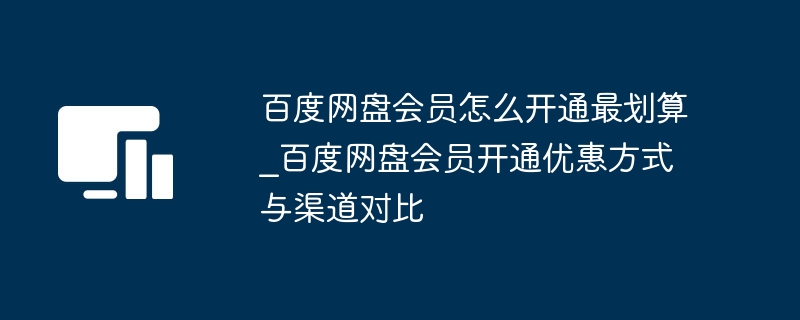 百度网盘会员怎么开通最划算_百度网盘会员开通优惠方式与渠道对比