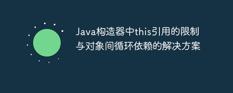 Java构造器中this使用限制与循环依赖解决方法