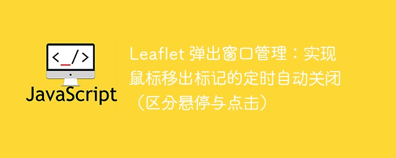 Leaflet弹窗管理：移出标记自动关闭技巧
