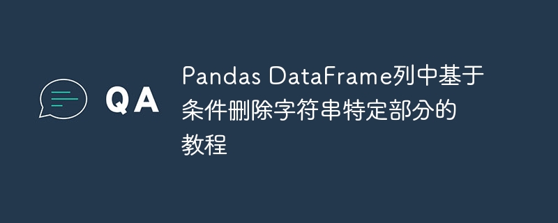 Pandas DataFrame列中基于条件删除字符串特定部分的教程
