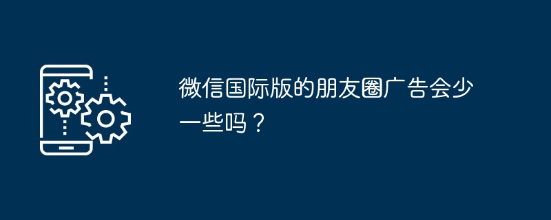 微信国际版的朋友圈广告会少一些吗？