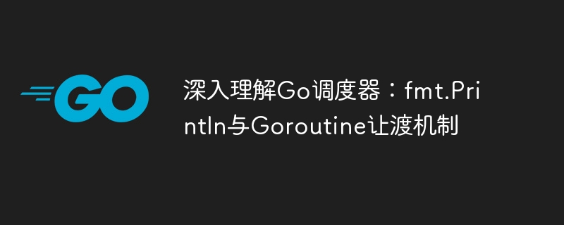 Go调度器揭秘：fmt.Println与Goroutine让渡解析