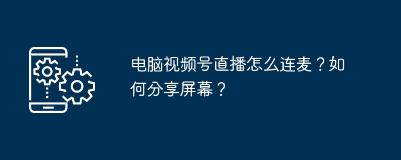 电脑视频号直播怎么连麦？如何分享屏幕？
