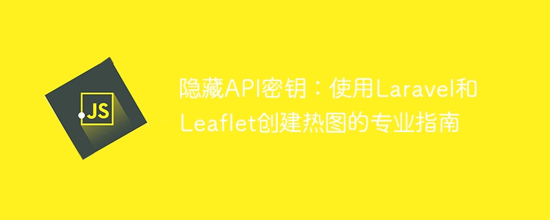 隐藏API密钥:使用Laravel和Leaflet创建热图的专业指南