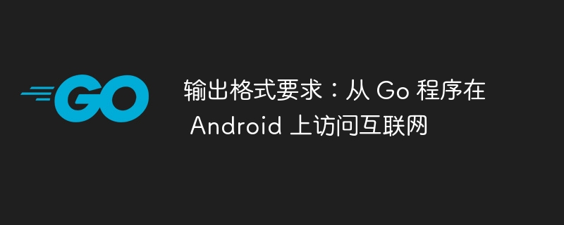 输出格式要求：从 Go 程序在 Android 上访问互联网