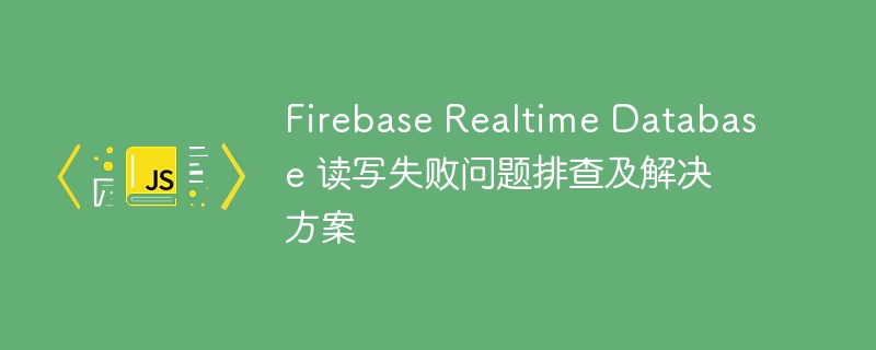 Firebase Realtime Database 读写失败问题排查及解决方案