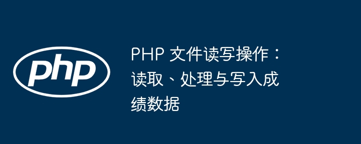 PHP 文件读写操作:读取、处理与写入成绩数据