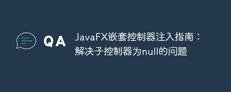 JavaFX嵌套控制器注入指南：解决子控制器为null的问题
