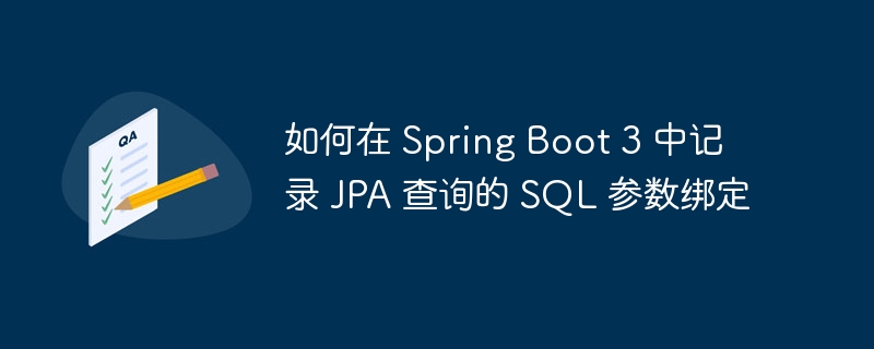 如何在 Spring Boot 3 中记录 JPA 查询的 SQL 参数绑定