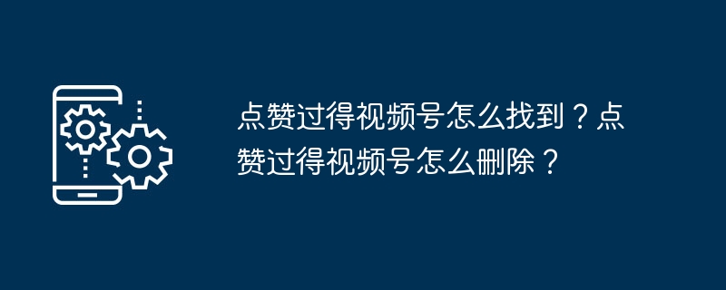 点赞过的视频号怎么找？怎么取消点赞？