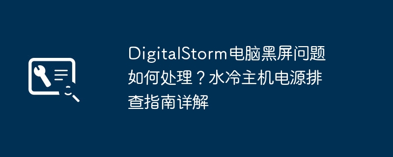 DigitalStorm电脑黑屏问题如何处理?水冷主机电源排查指南详解